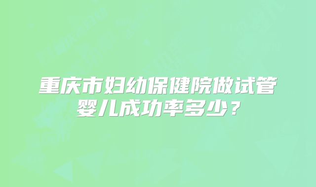 重庆市妇幼保健院做试管婴儿成功率多少?