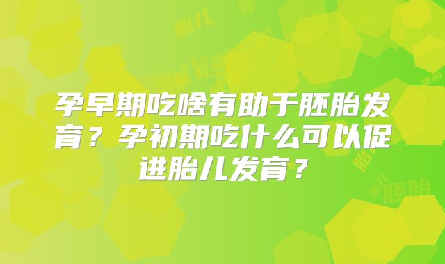 孕早期吃啥有助于胚胎发育？孕初期吃什么可以促进胎儿发育？