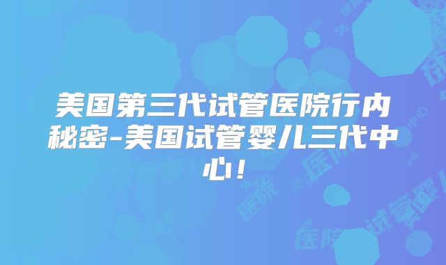 美国第三代试管医院行内秘密-美国试管婴儿三代中心！
