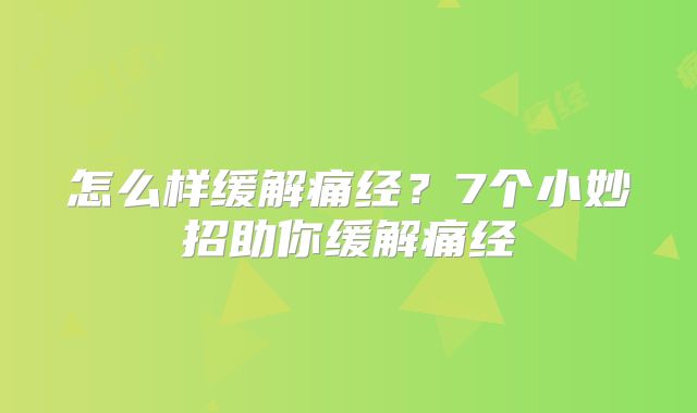 怎么样缓解痛经？7个小妙招助你缓解痛经