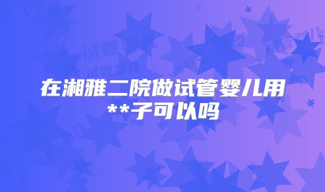 在湘雅二院做试管婴儿用**子可以吗