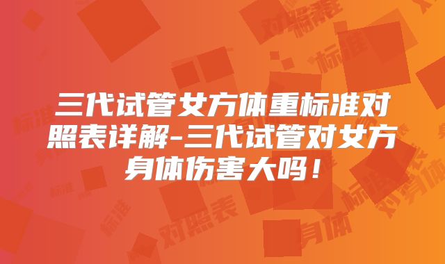三代试管女方体重标准对照表详解-三代试管对女方身体伤害大吗!