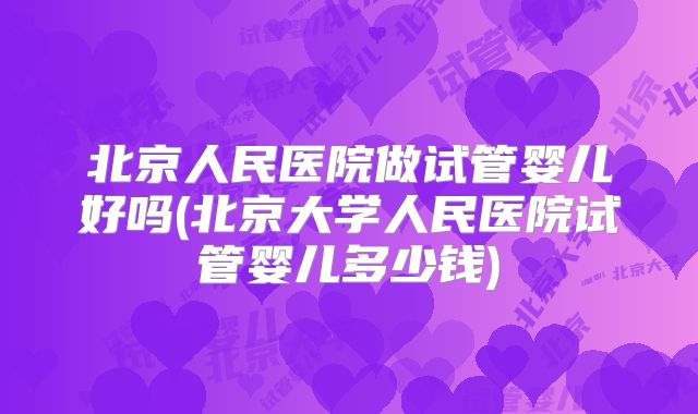 北京人民医院做试管婴儿好吗(北京大学人民医院试管婴儿多少钱)