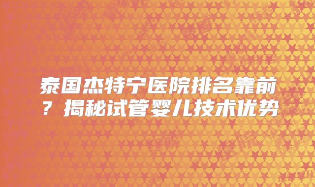 泰国杰特宁医院排名靠前？揭秘试管婴儿技术优势