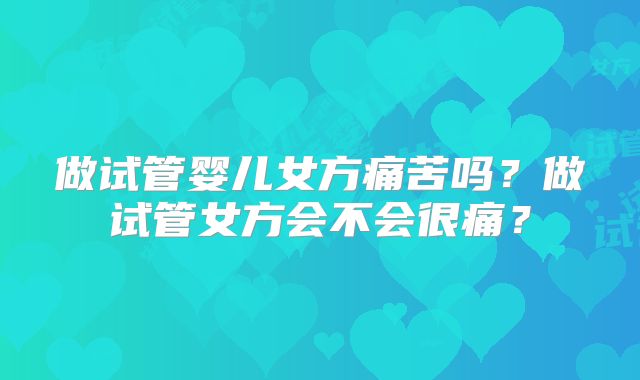 做试管婴儿女方痛苦吗？做试管女方会不会很痛？
