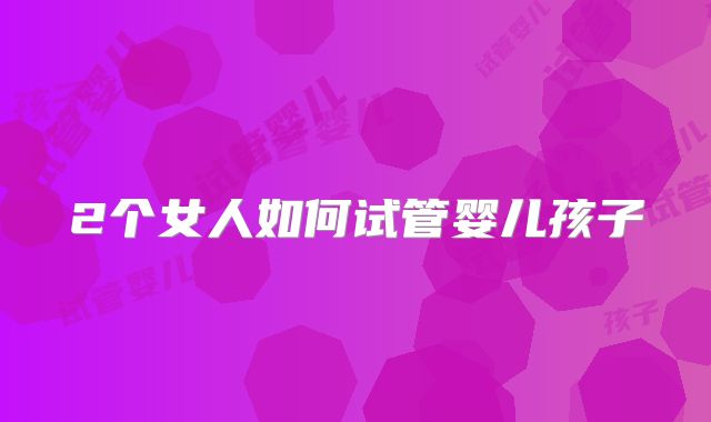 2个女人如何试管婴儿孩子