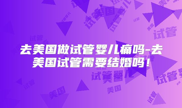 去美国做试管婴儿痛吗-去美国试管需要结婚吗!