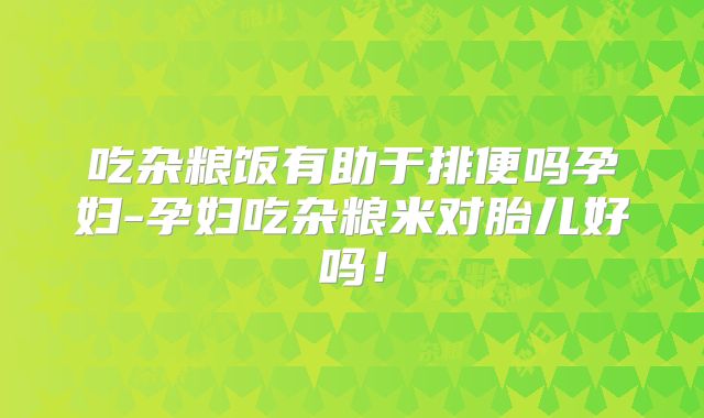 吃杂粮饭有助于排便吗孕妇-孕妇吃杂粮米对胎儿好吗!