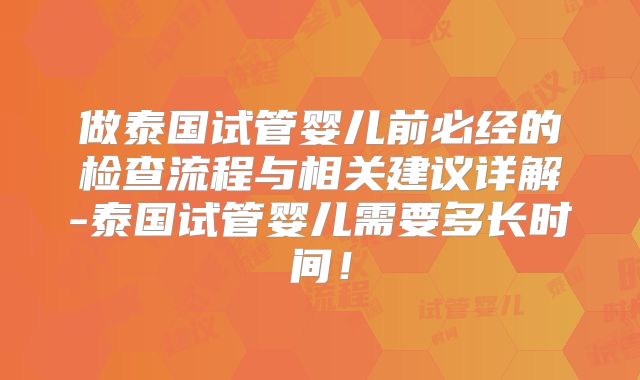 做泰国试管婴儿前必经的检查流程与相关建议详解-泰国试管婴儿需要多长时间！