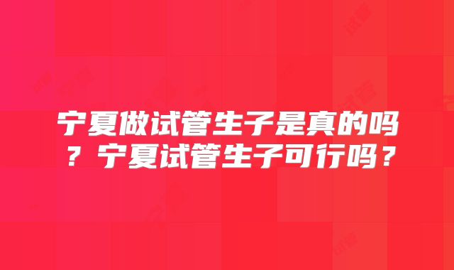 宁夏做试管生子是真的吗？宁夏试管生子可行吗？