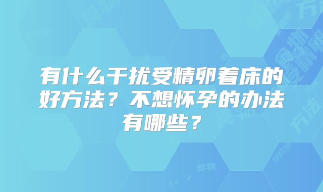 有什么干扰受精卵着床的好方法？不想怀孕的办法有哪些？
