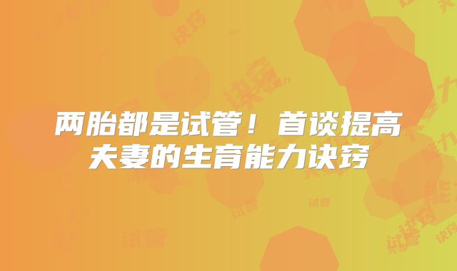 两胎都是试管！首谈提高夫妻的生育能力诀窍