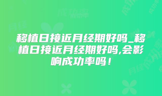 移植日接近月经期好吗_移植日接近月经期好吗,会影响成功率吗!