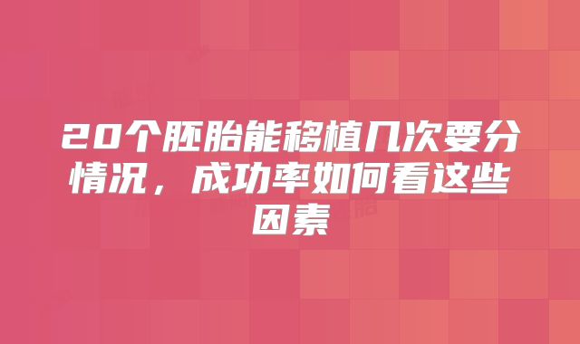 20个胚胎能移植几次要分情况，成功率如何看这些因素