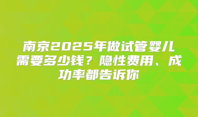 南京2025年做试管婴儿需要多少钱?隐性费用、成功率都告诉你
