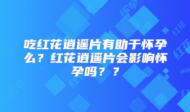 吃红花逍遥片有助于怀孕么？红花逍遥片会影响怀孕吗？？