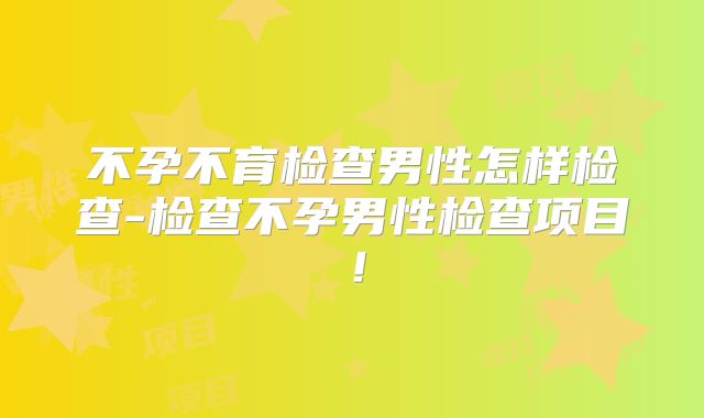 不孕不育检查男性怎样检查-检查不孕男性检查项目！