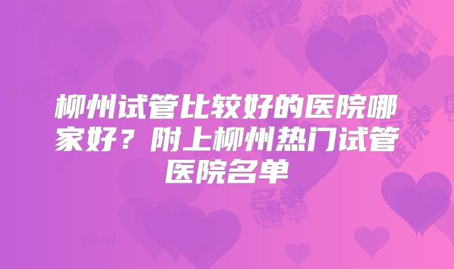 柳州试管比较好的医院哪家好?附上柳州热门试管医院名单
