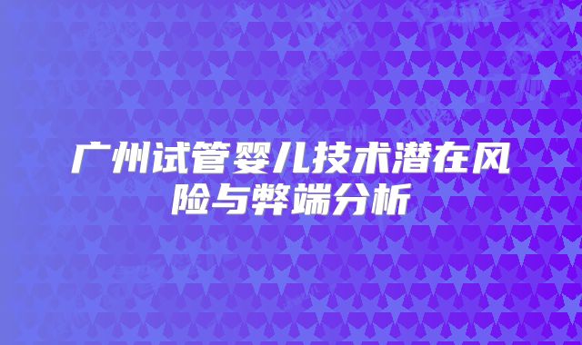广州试管婴儿技术潜在风险与弊端分析