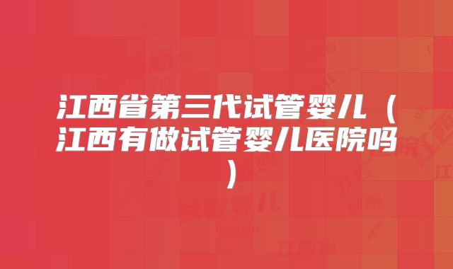 江西省第三代试管婴儿（江西有做试管婴儿医院吗）
