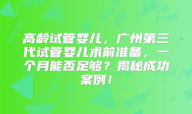 高龄试管婴儿，广州第三代试管婴儿术前准备，一个月能否足够？揭秘成功案例！
