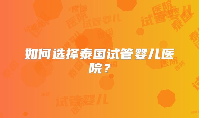 如何选择泰国试管婴儿医院？