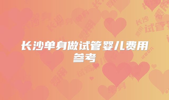 长沙单身做试管婴儿费用参考