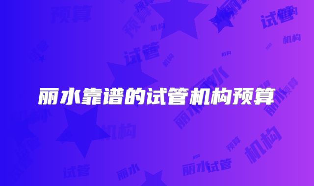 丽水靠谱的试管机构预算