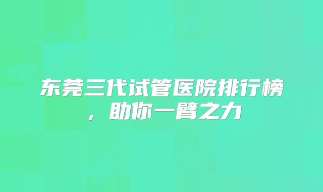 东莞三代试管医院排行榜,助你一臂之力