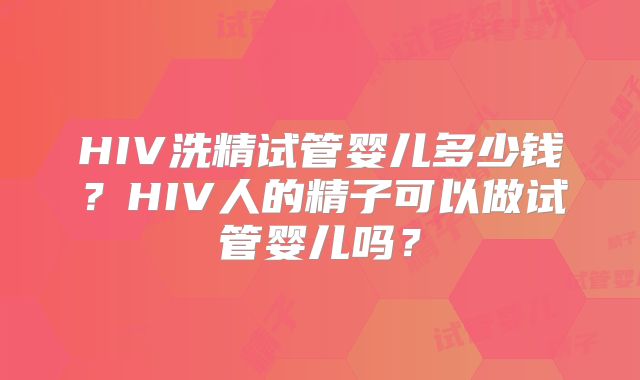 HIV洗精试管婴儿多少钱？HIV人的精子可以做试管婴儿吗？