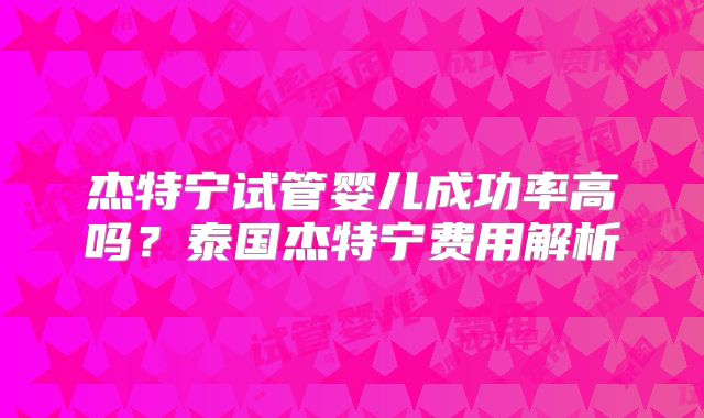 杰特宁试管婴儿成功率高吗？泰国杰特宁费用解析