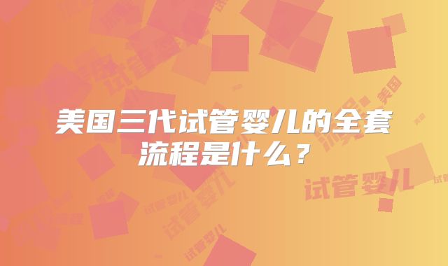 美国三代试管婴儿的全套流程是什么?