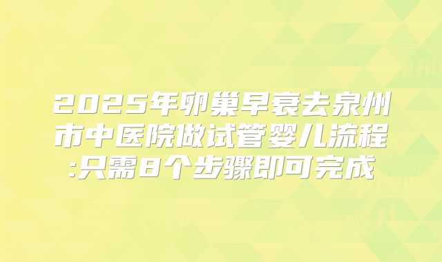 2025年卵巢早衰去泉州市中医院做试管婴儿流程:只需8个步骤即可完成