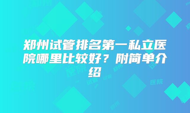 郑州试管排名第一私立医院哪里比较好？附简单介绍