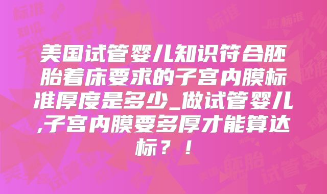 美国试管婴儿知识符合胚胎着床要求的子宫内膜标准厚度是多少_做试管婴儿,子宫内膜要多厚才能算达标？！