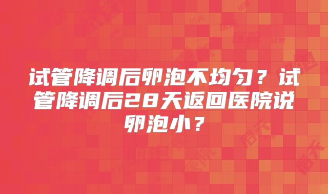 试管降调后卵泡不均匀?试管降调后28天返回医院说卵泡小?
