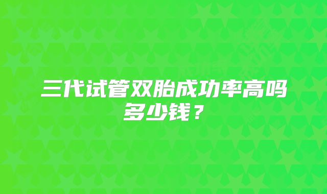 三代试管双胎成功率高吗多少钱？