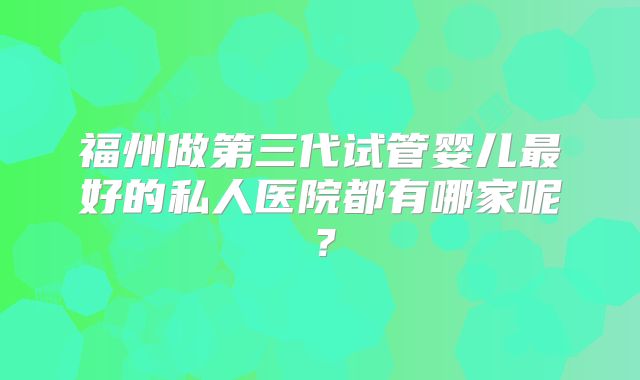 福州做第三代试管婴儿最好的私人医院都有哪家呢？