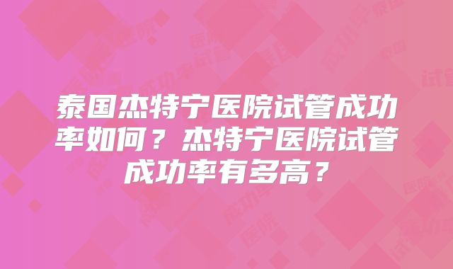 泰国杰特宁医院试管成功率如何？杰特宁医院试管成功率有多高？