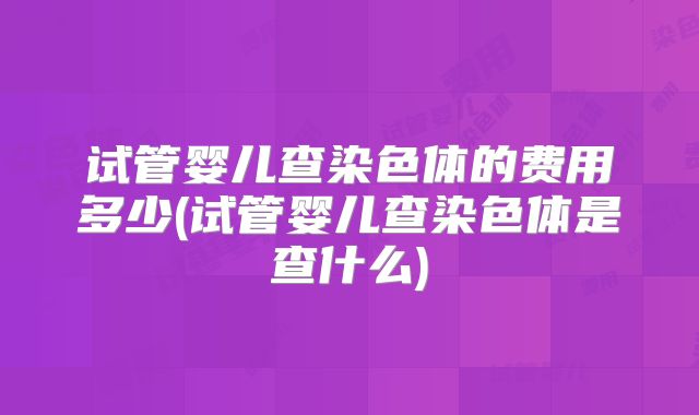 试管婴儿查染色体的费用多少(试管婴儿查染色体是查什么)