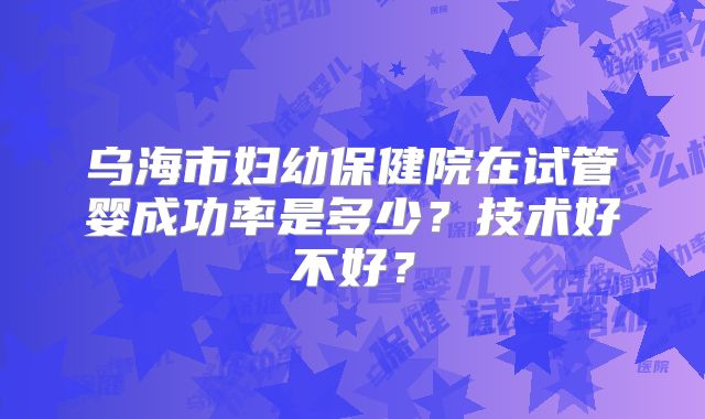 乌海市妇幼保健院在试管婴成功率是多少？技术好不好？