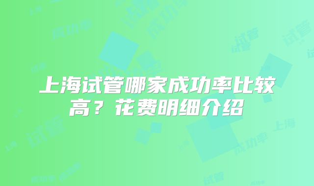 上海试管哪家成功率比较高?花费明细介绍