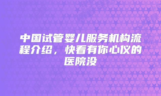 中国试管婴儿服务机构流程介绍，快看有你心仪的医院没