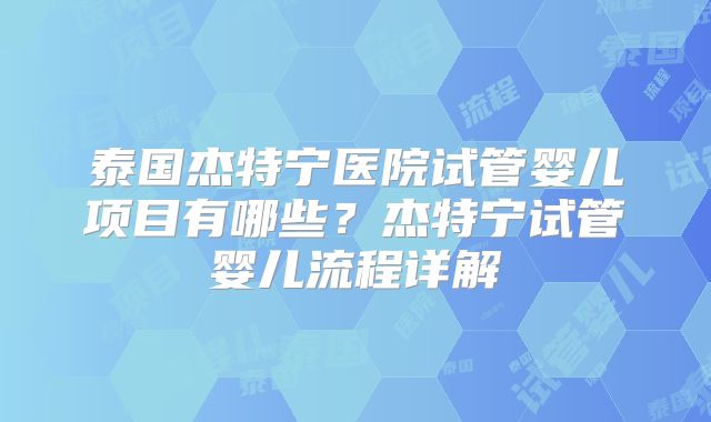泰国杰特宁医院试管婴儿项目有哪些?杰特宁试管婴儿流程详解
