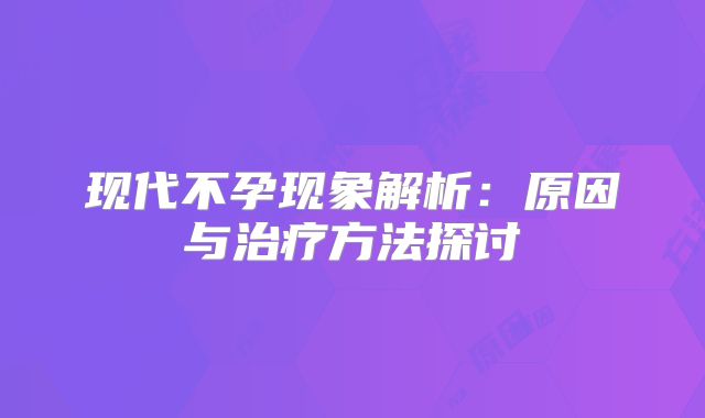 现代不孕现象解析：原因与治疗方法探讨