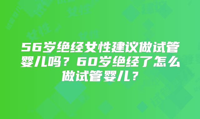 56岁绝经女性建议做试管婴儿吗？60岁绝经了怎么做试管婴儿？