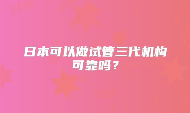 日本可以做试管三代机构可靠吗?