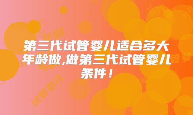 第三代试管婴儿适合多大年龄做,做第三代试管婴儿条件！