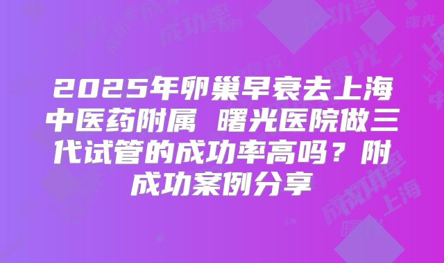 2025年卵巢早衰去上海中医药附属 曙光医院做三代试管的成功率高吗？附成功案例分享