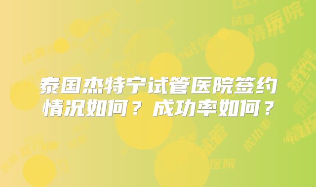 泰国杰特宁试管医院签约情况如何？成功率如何？